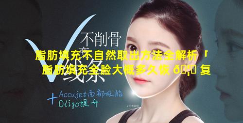 脂肪填充不自然取出方法全解析「脂肪填充全脸大概多久恢 🦉 复自然」